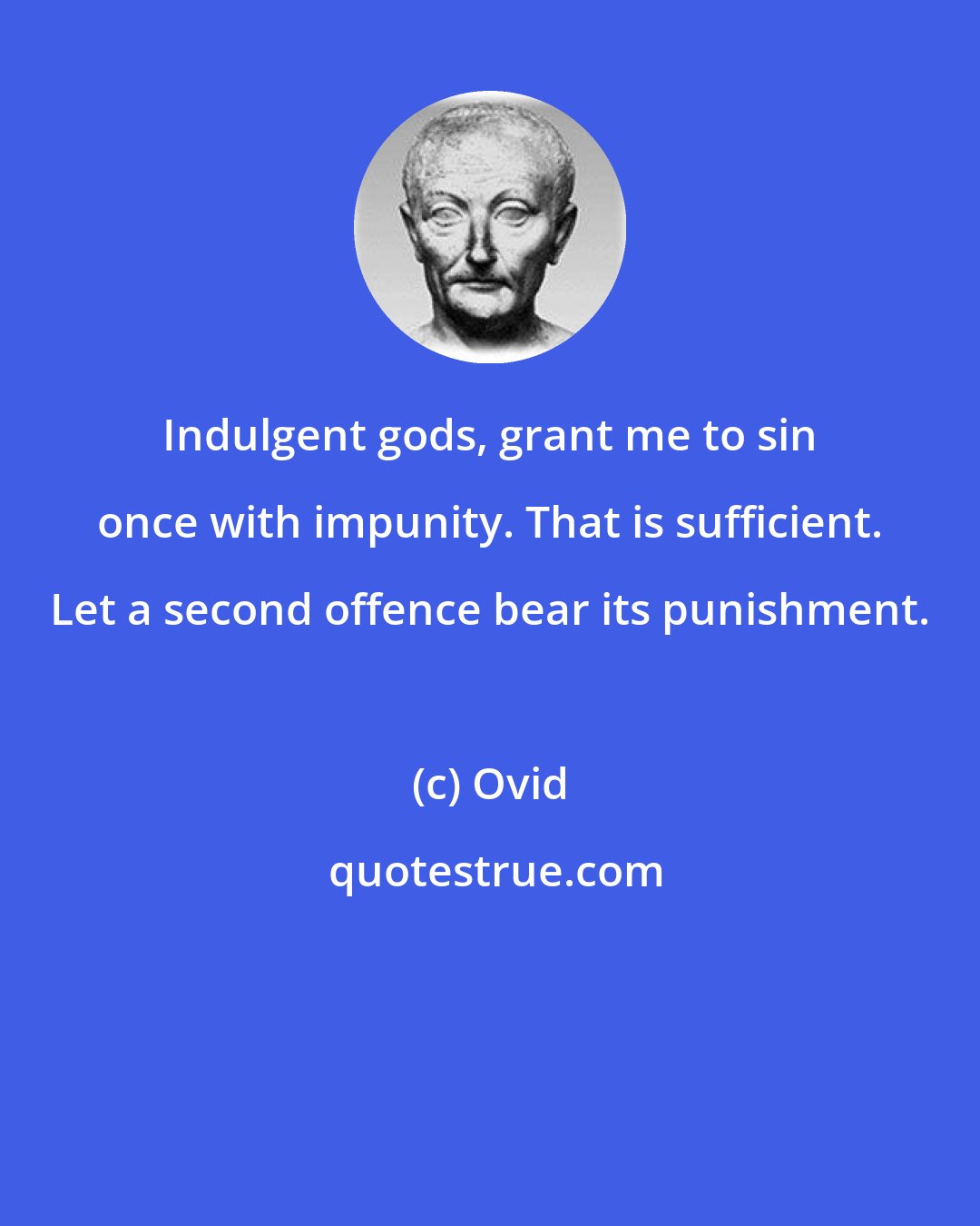 Ovid: Indulgent gods, grant me to sin once with impunity. That is sufficient. Let a second offence bear its punishment.