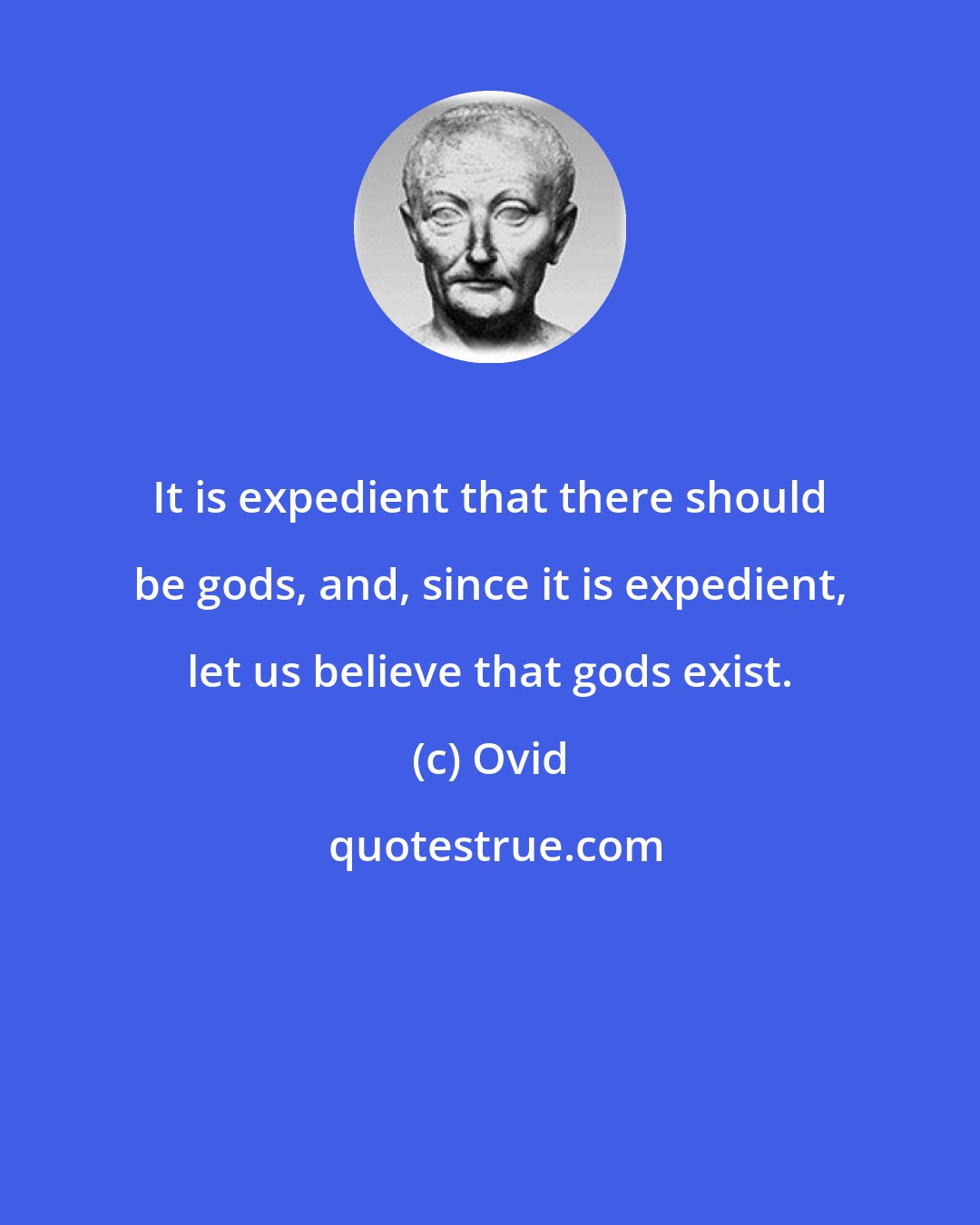 Ovid: It is expedient that there should be gods, and, since it is expedient, let us believe that gods exist.