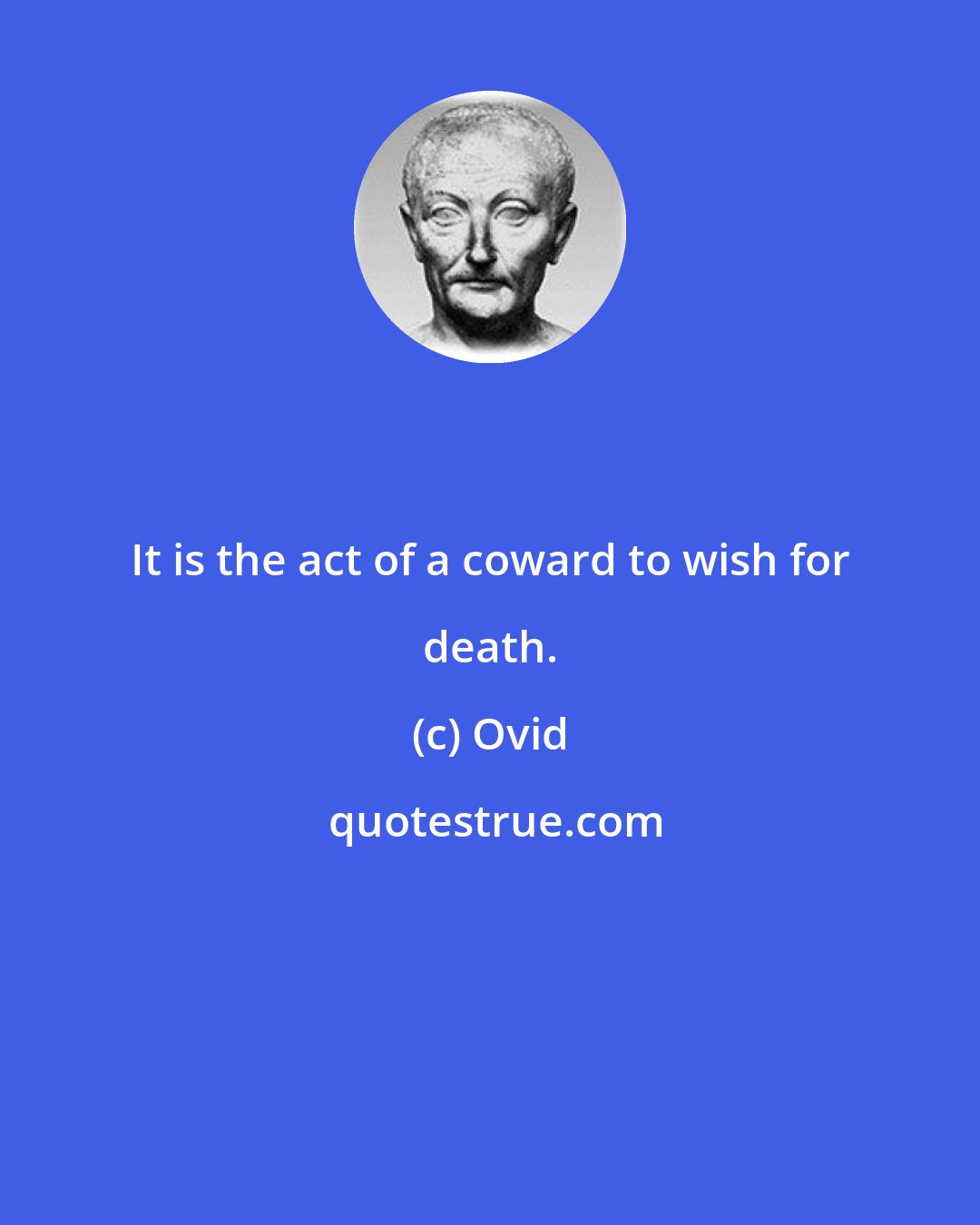 Ovid: It is the act of a coward to wish for death.