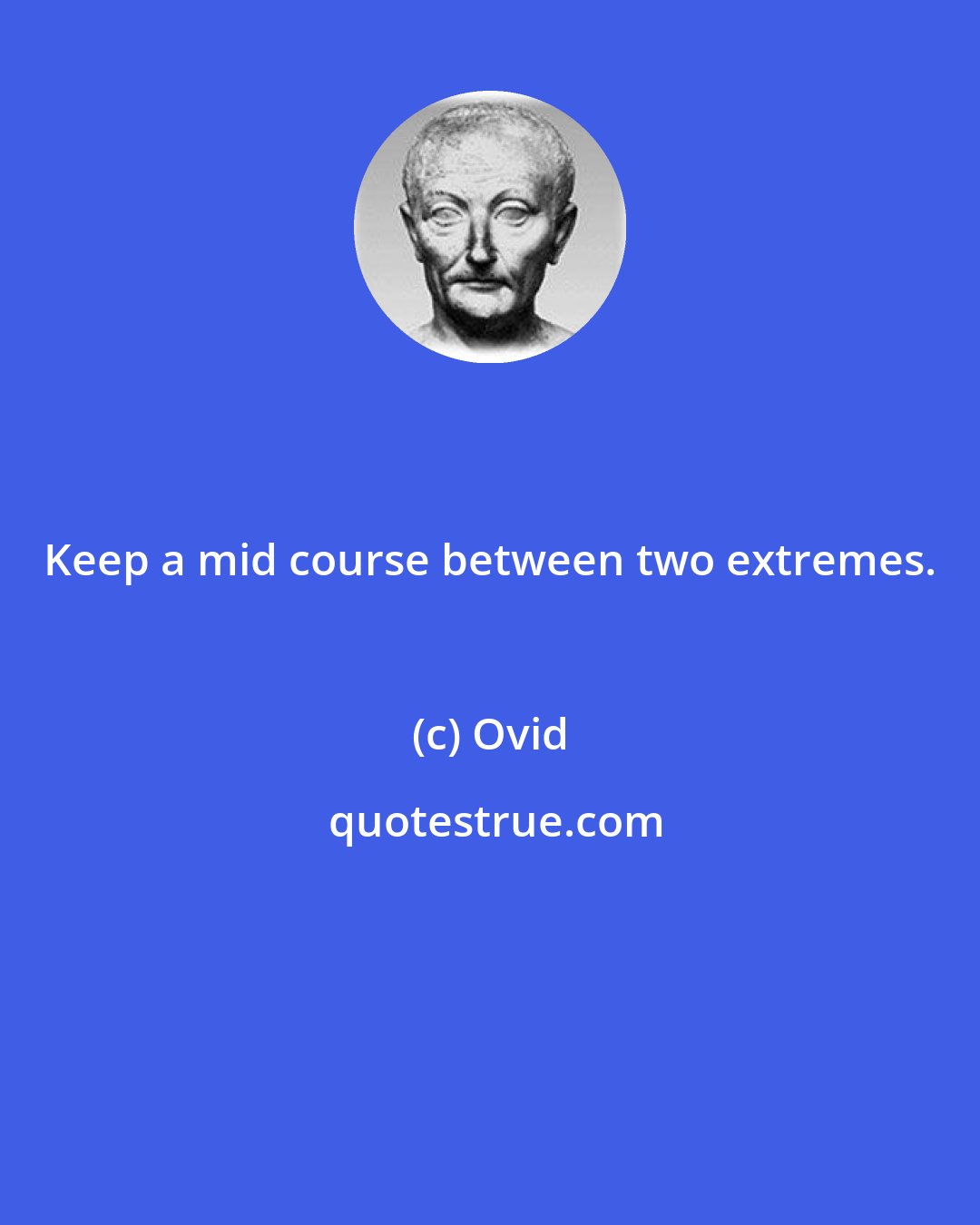 Ovid: Keep a mid course between two extremes.