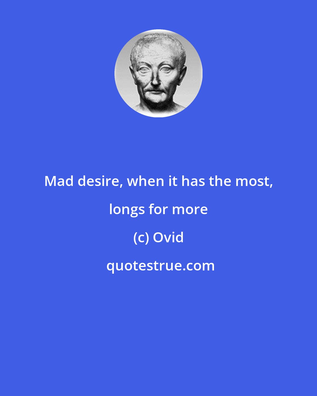 Ovid: Mad desire, when it has the most, longs for more