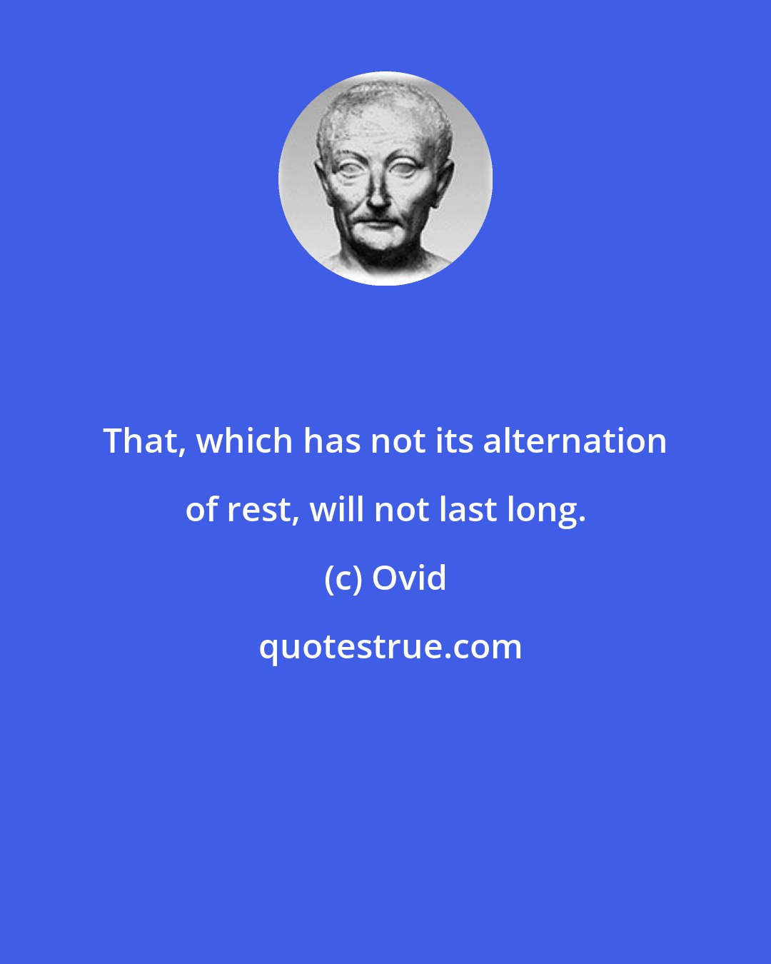 Ovid: That, which has not its alternation of rest, will not last long.