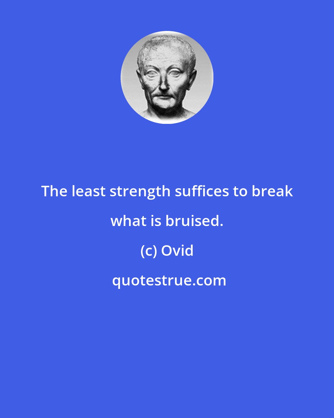 Ovid: The least strength suffices to break what is bruised.