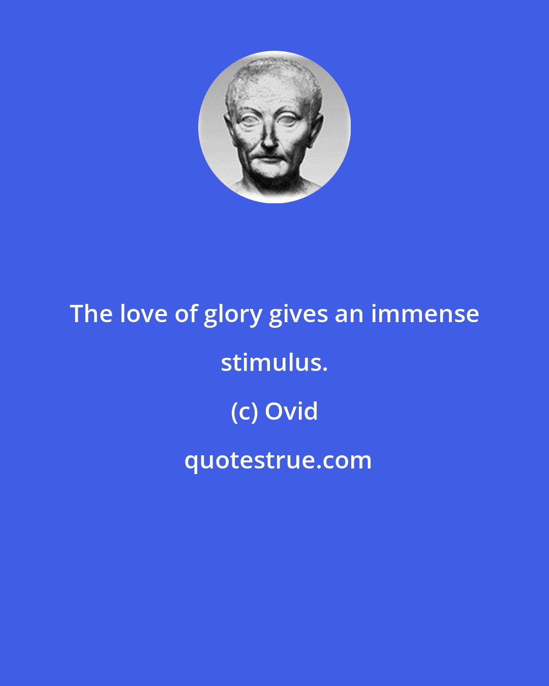 Ovid: The love of glory gives an immense stimulus.