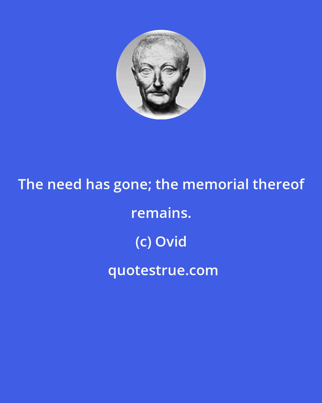 Ovid: The need has gone; the memorial thereof remains.