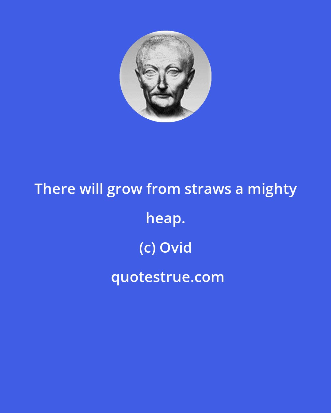 Ovid: There will grow from straws a mighty heap.