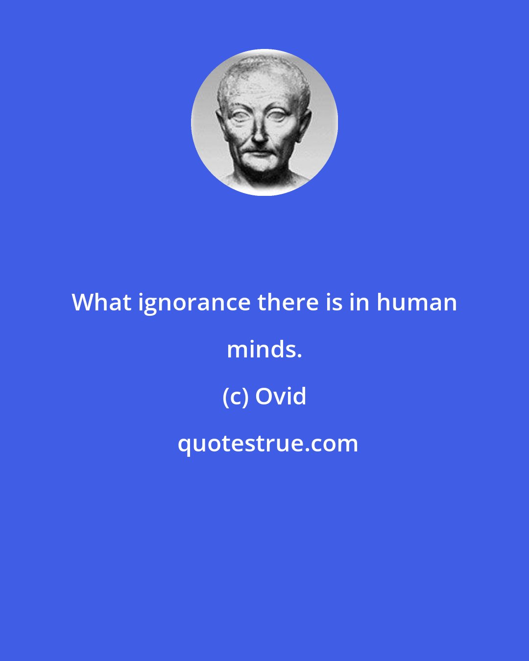 Ovid: What ignorance there is in human minds.