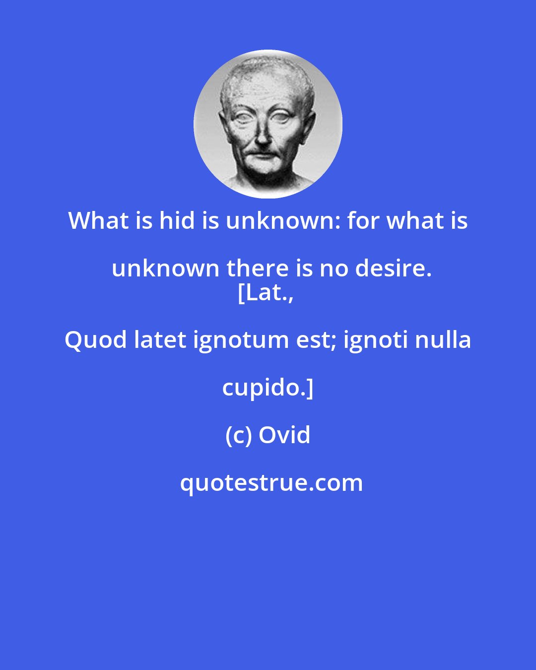 Ovid: What is hid is unknown: for what is unknown there is no desire.
[Lat., Quod latet ignotum est; ignoti nulla cupido.]