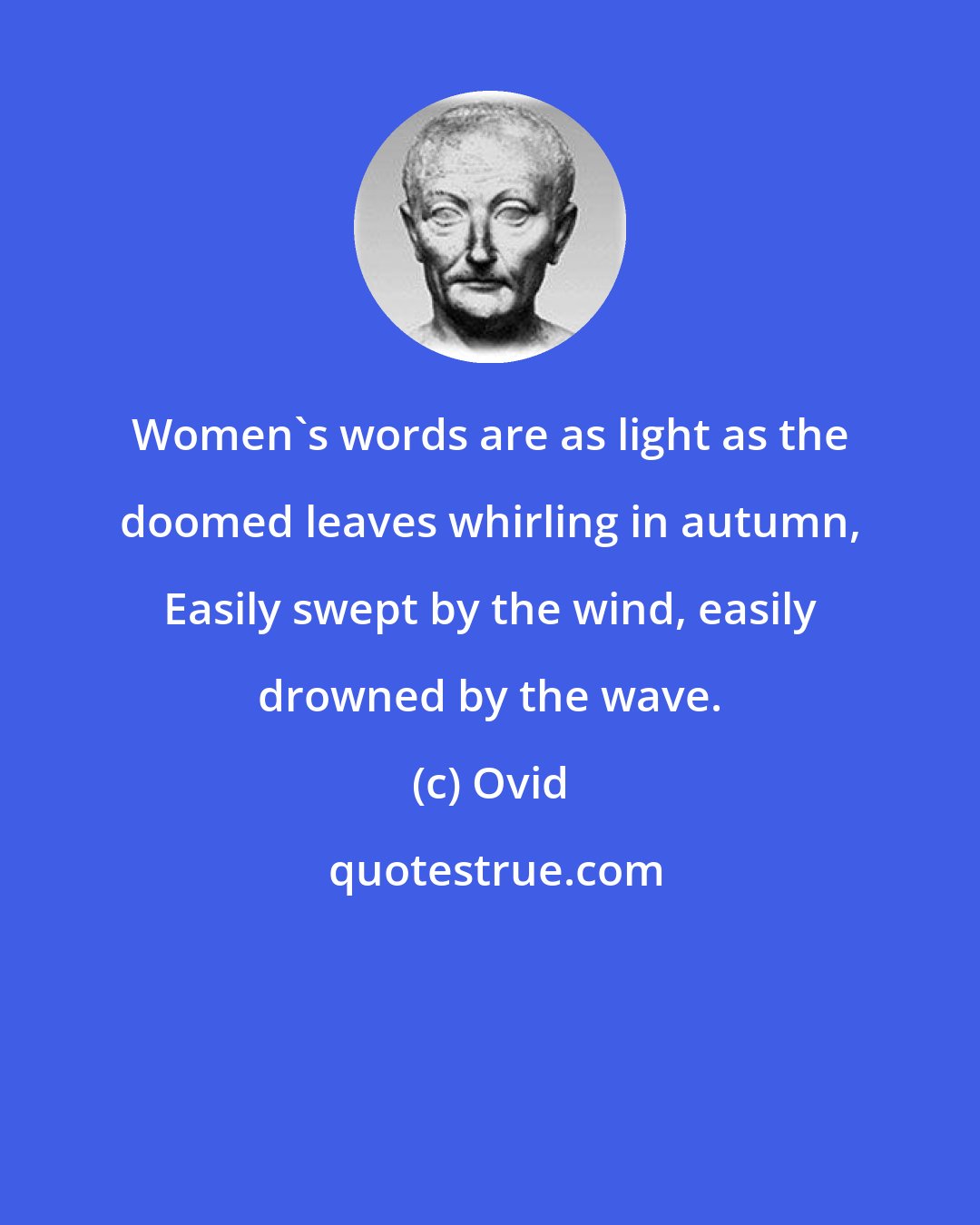 Ovid: Women's words are as light as the doomed leaves whirling in autumn, Easily swept by the wind, easily drowned by the wave.