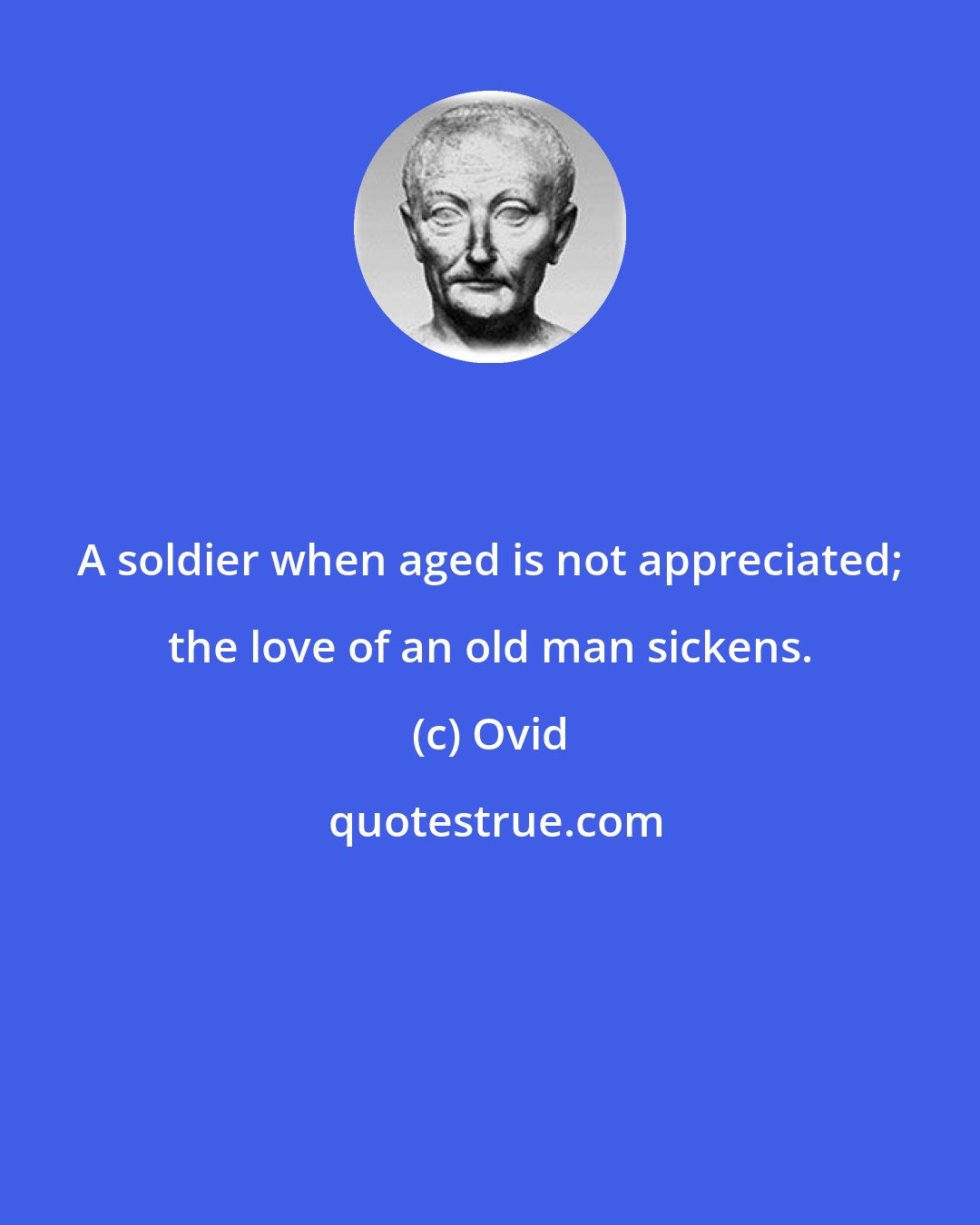 Ovid: A soldier when aged is not appreciated; the love of an old man sickens.