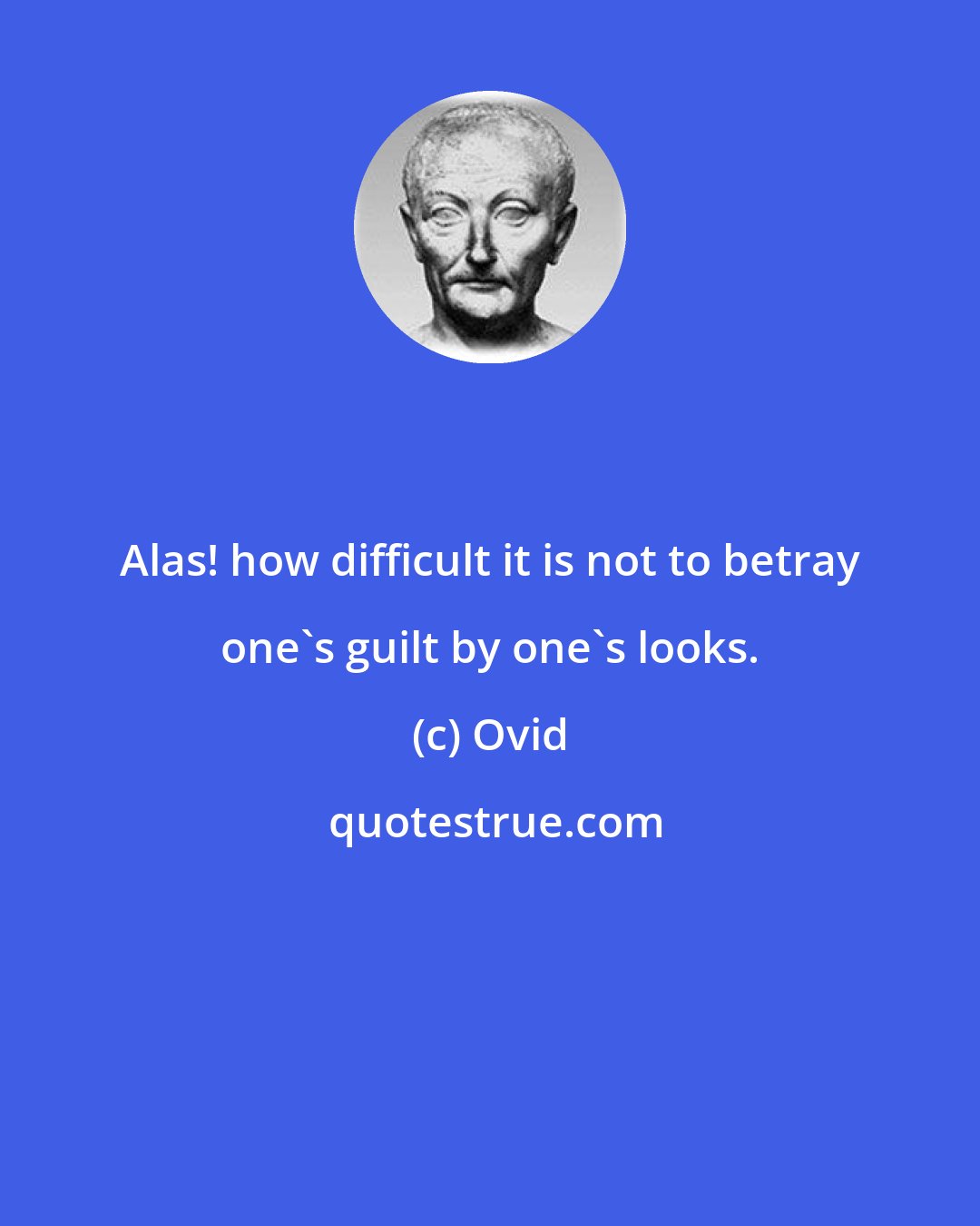 Ovid: Alas! how difficult it is not to betray one's guilt by one's looks.