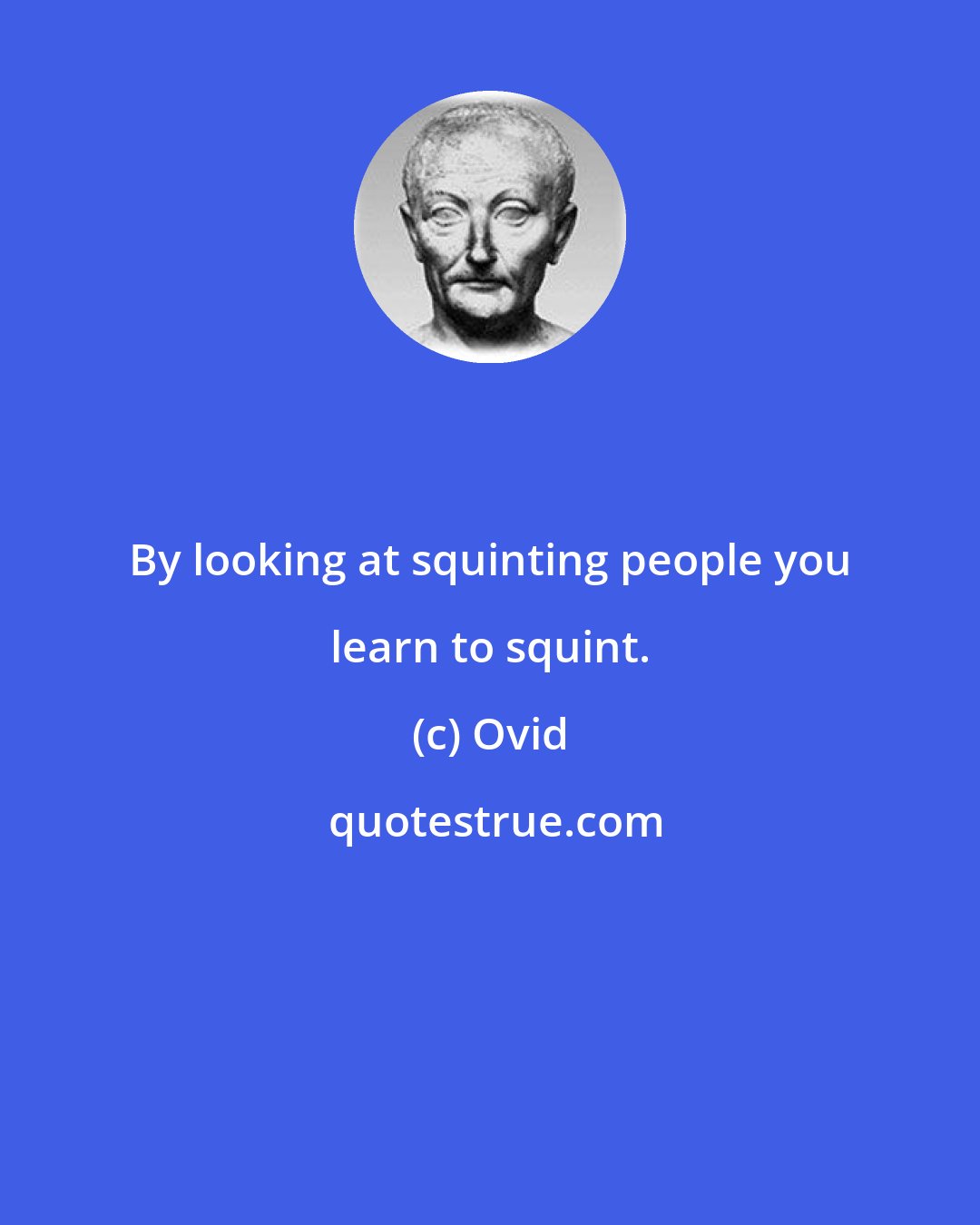 Ovid: By looking at squinting people you learn to squint.