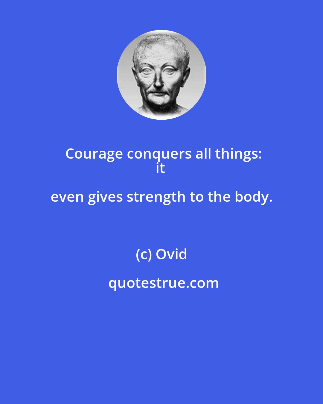 Ovid: Courage conquers all things:
it even gives strength to the body.