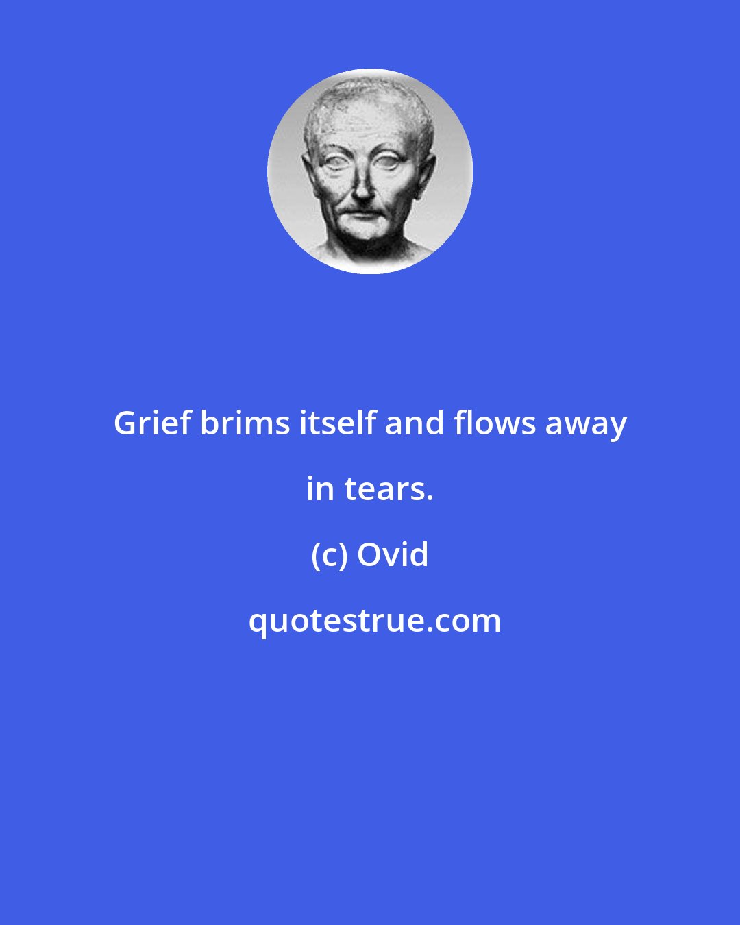 Ovid: Grief brims itself and flows away in tears.