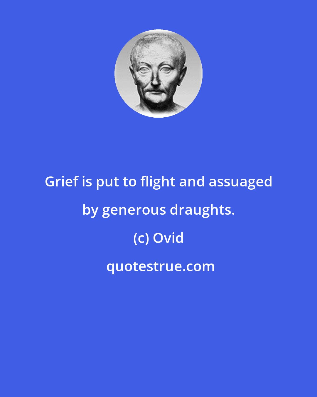 Ovid: Grief is put to flight and assuaged by generous draughts.