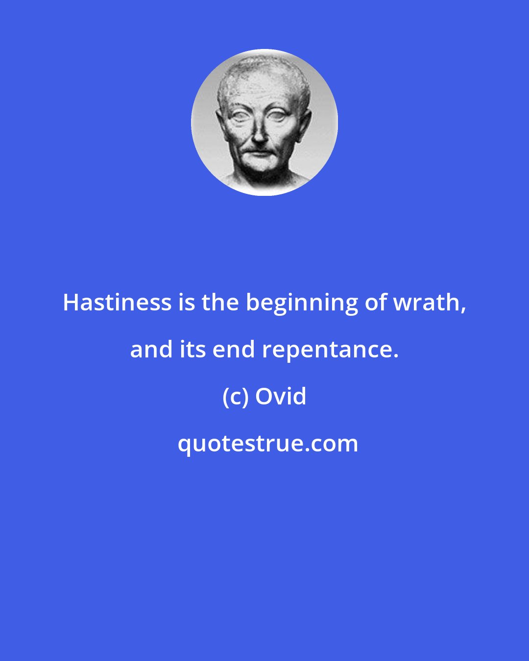 Ovid: Hastiness is the beginning of wrath, and its end repentance.