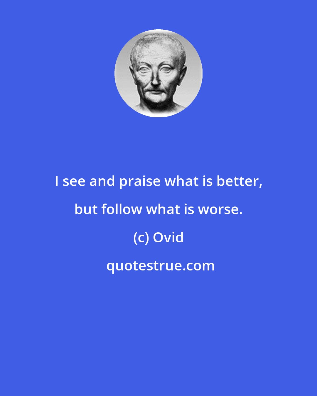 Ovid: I see and praise what is better, but follow what is worse.