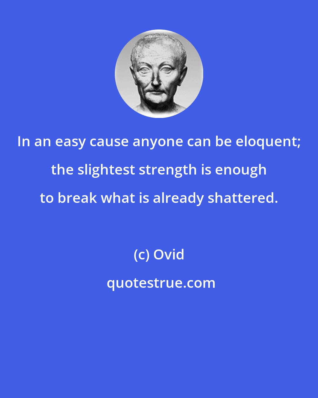 Ovid: In an easy cause anyone can be eloquent; the slightest strength is enough to break what is already shattered.