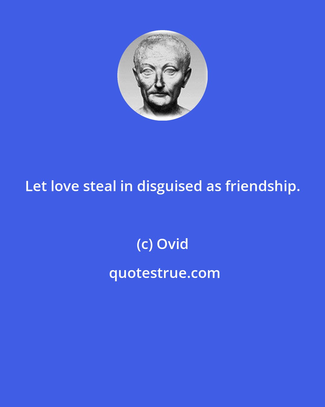 Ovid: Let love steal in disguised as friendship.