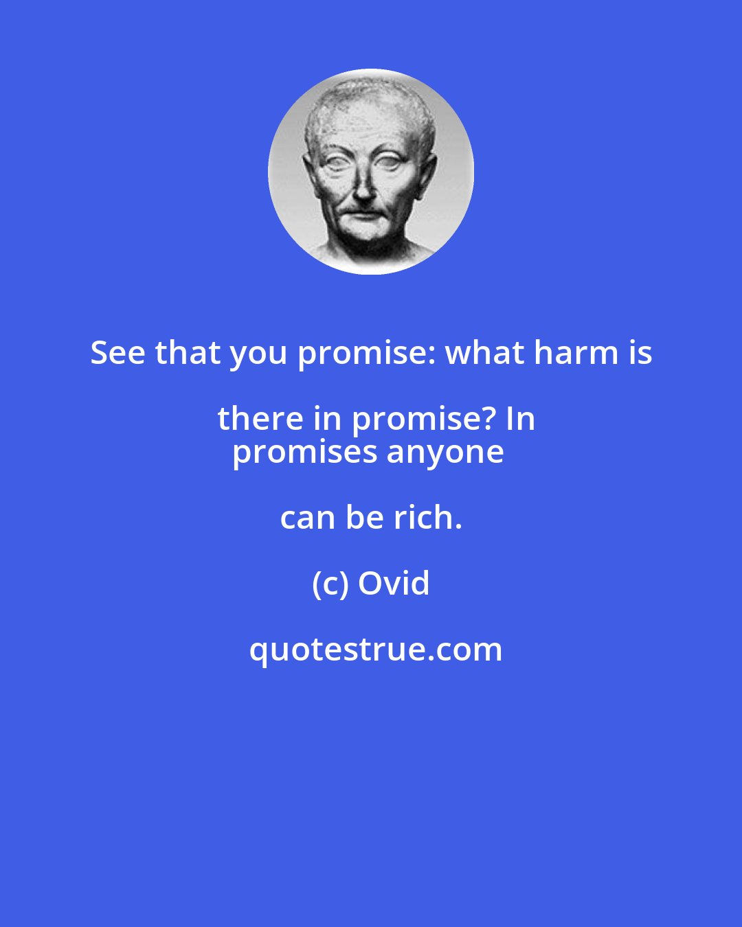 Ovid: See that you promise: what harm is there in promise? In
promises anyone can be rich.