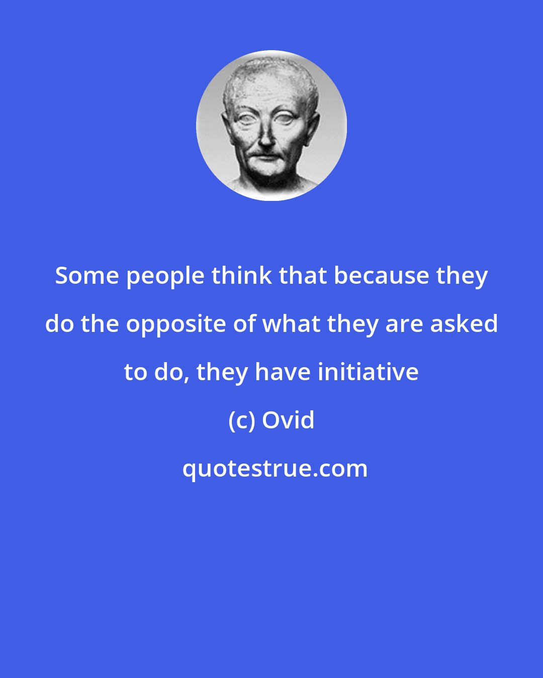 Ovid: Some people think that because they do the opposite of what they are asked to do, they have initiative