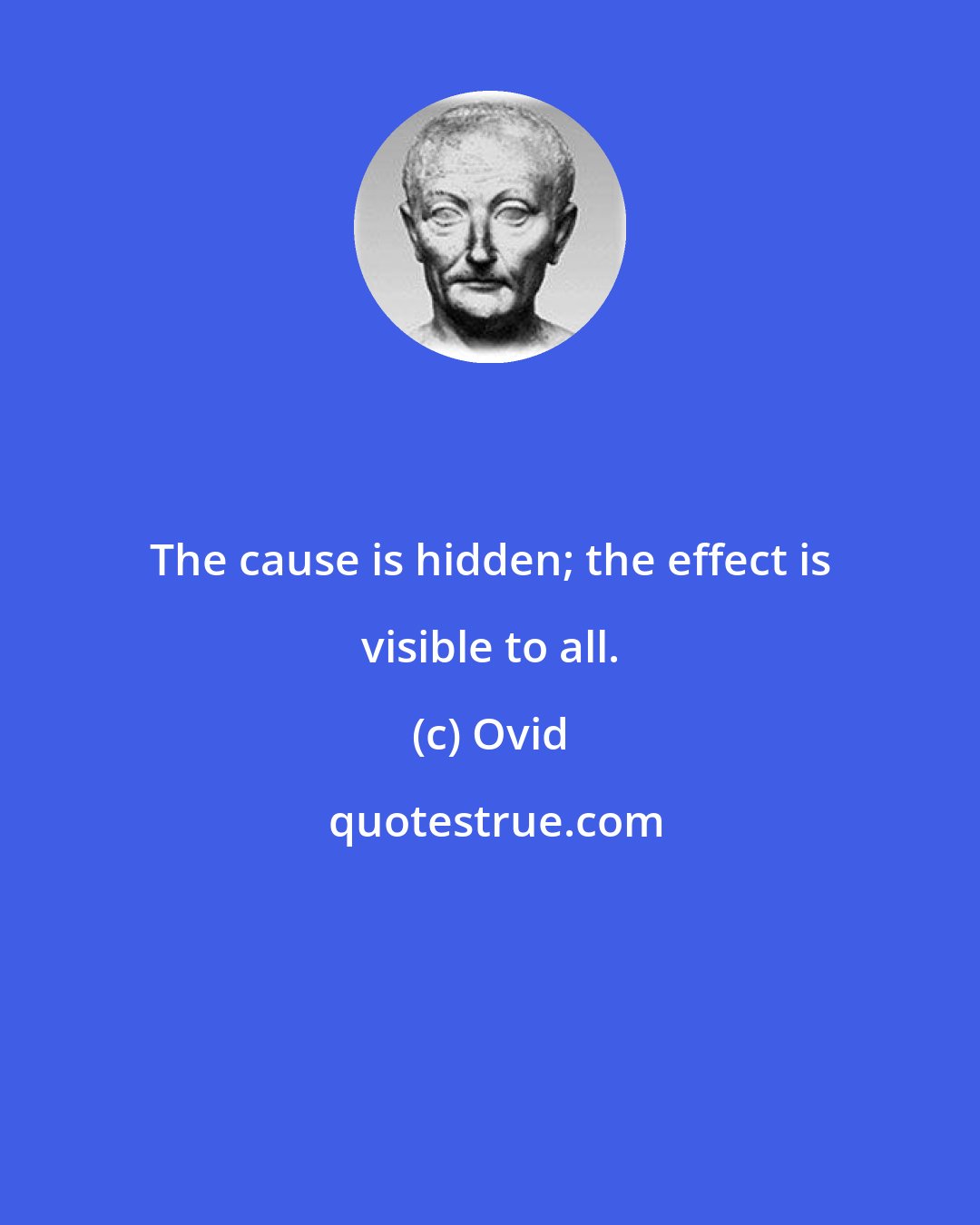 Ovid: The cause is hidden; the effect is visible to all.