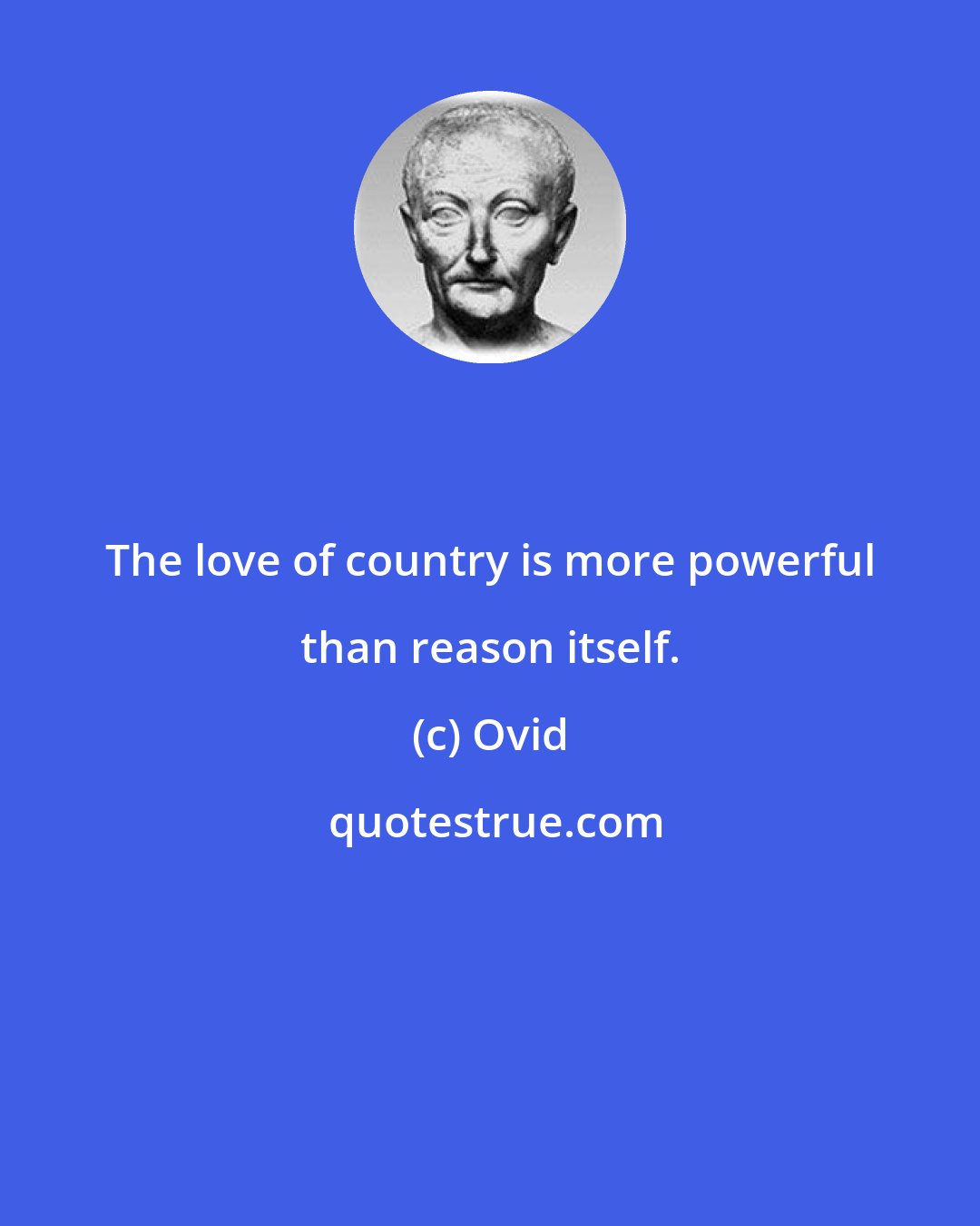 Ovid: The love of country is more powerful than reason itself.