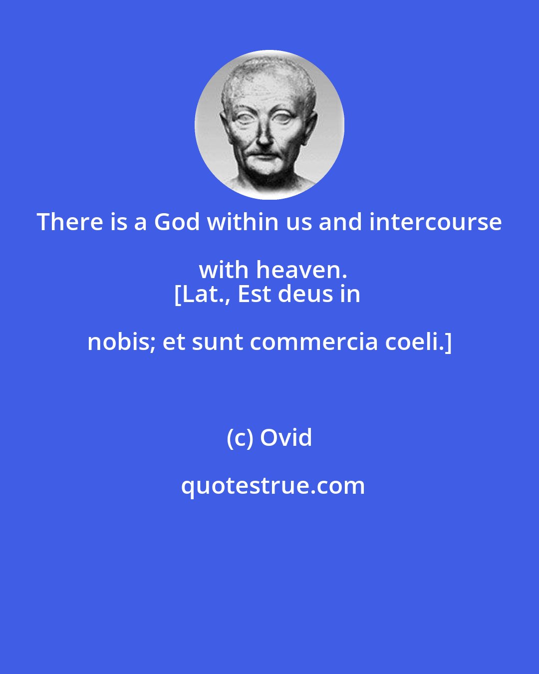 Ovid: There is a God within us and intercourse with heaven.
[Lat., Est deus in nobis; et sunt commercia coeli.]