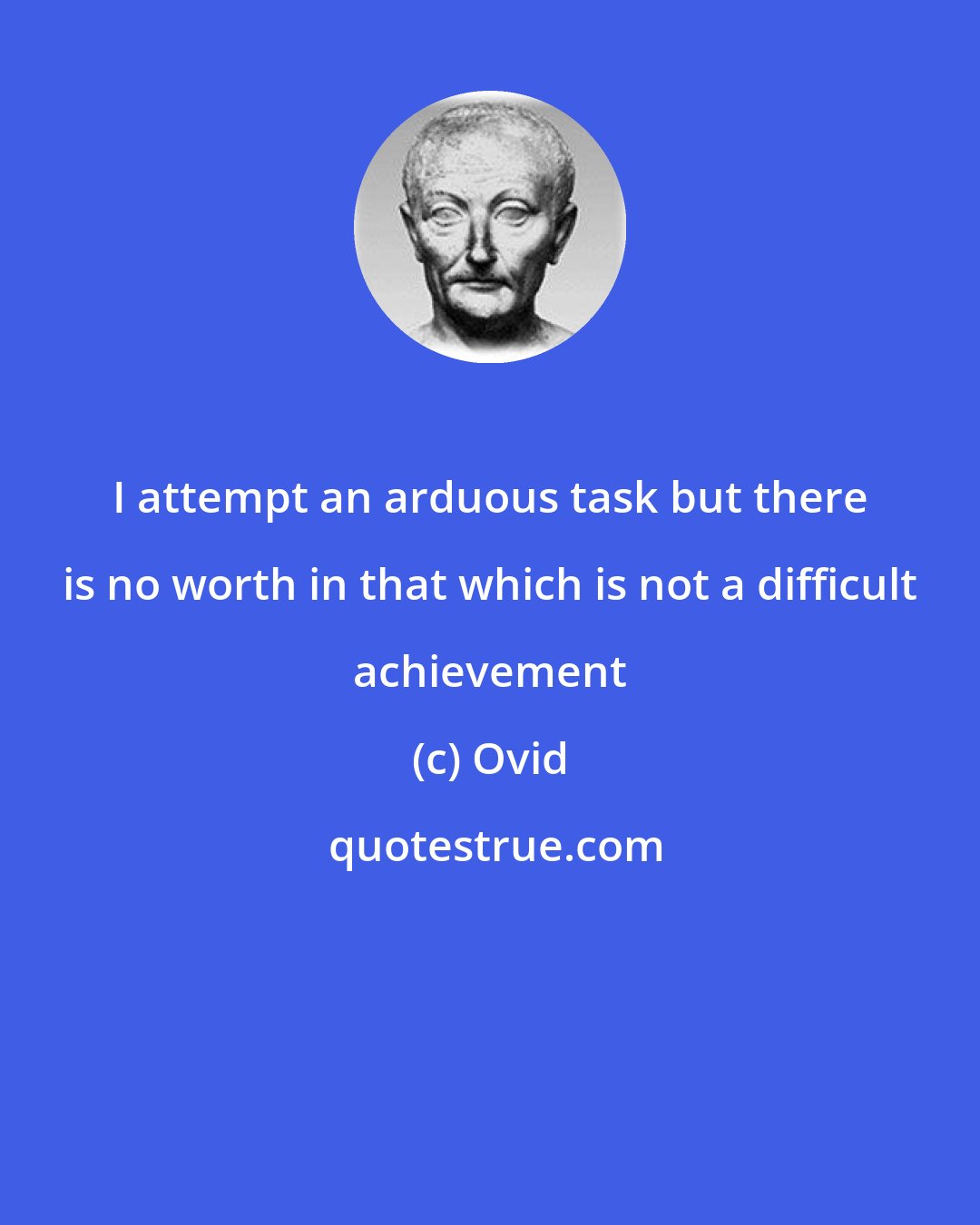 Ovid: I attempt an arduous task but there is no worth in that which is not a difficult achievement