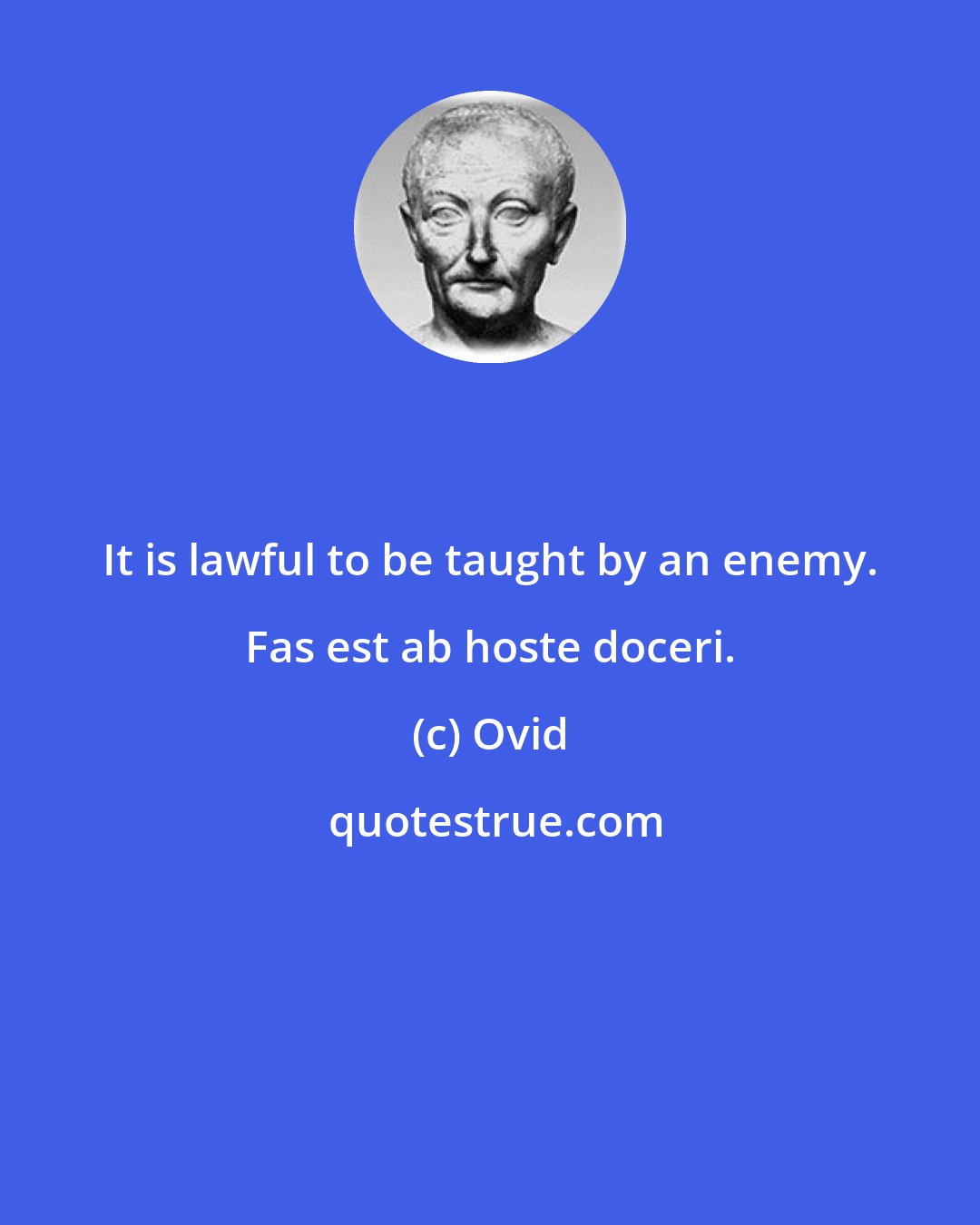 Ovid: It is lawful to be taught by an enemy. Fas est ab hoste doceri.