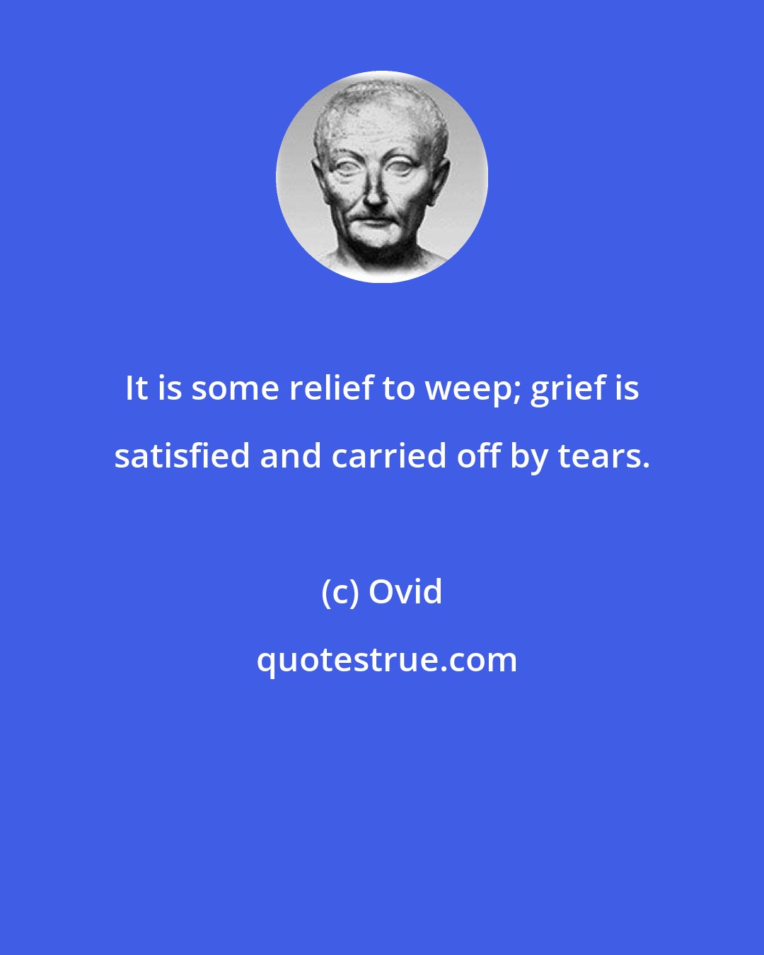 Ovid: It is some relief to weep; grief is satisfied and carried off by tears.