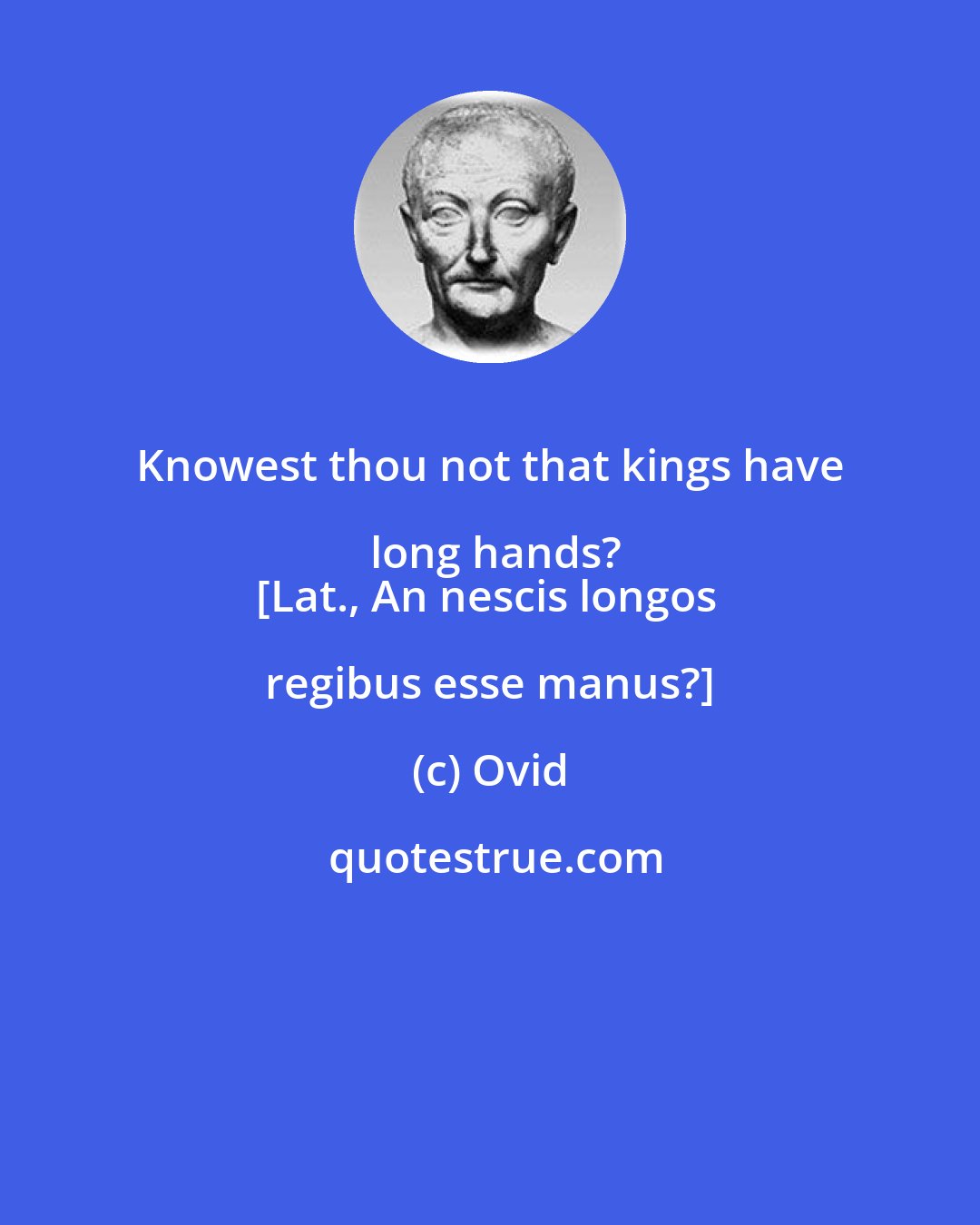 Ovid: Knowest thou not that kings have long hands?
[Lat., An nescis longos regibus esse manus?]