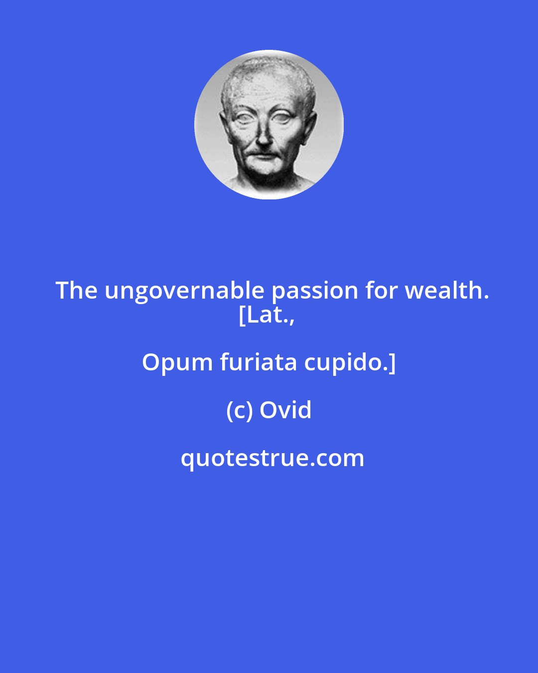 Ovid: The ungovernable passion for wealth.
[Lat., Opum furiata cupido.]