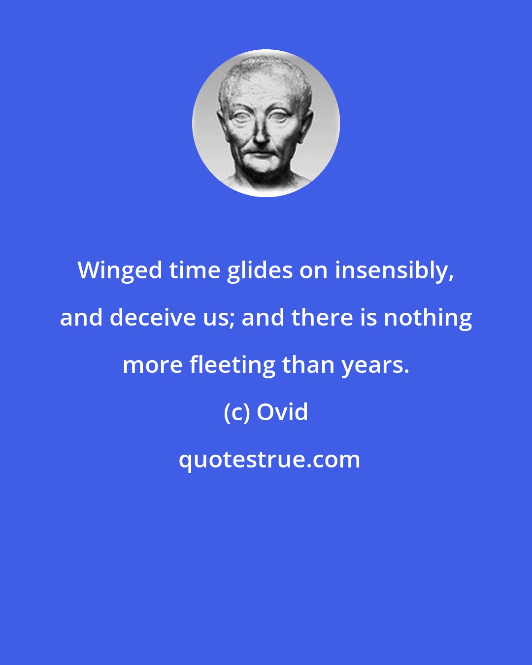 Ovid: Winged time glides on insensibly, and deceive us; and there is nothing more fleeting than years.