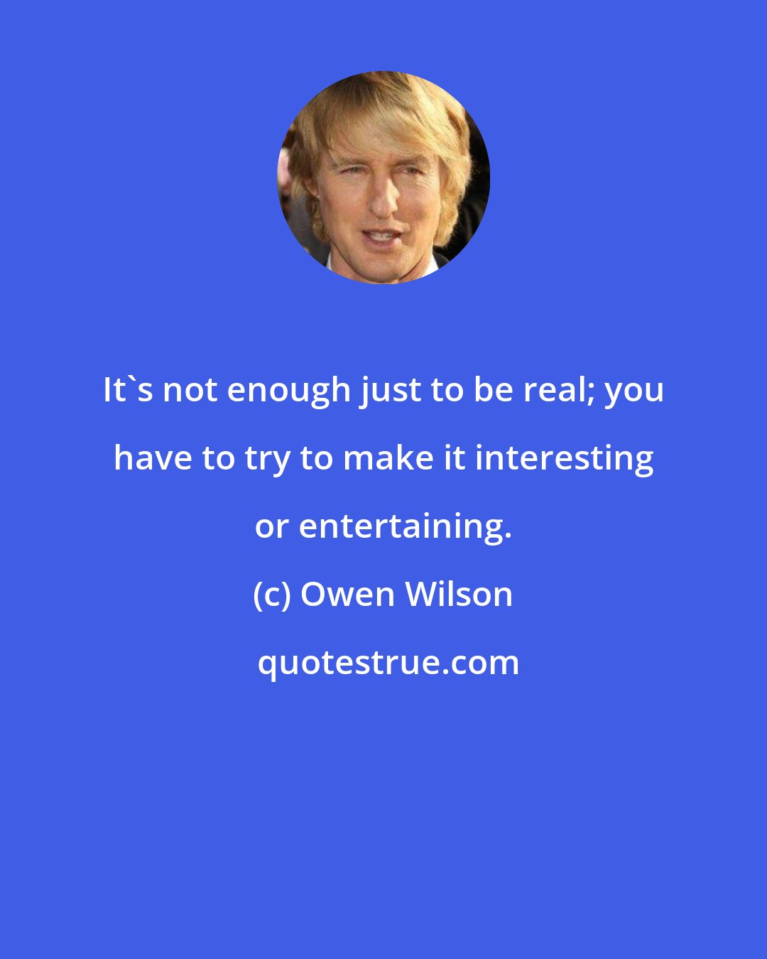 Owen Wilson: It's not enough just to be real; you have to try to make it interesting or entertaining.