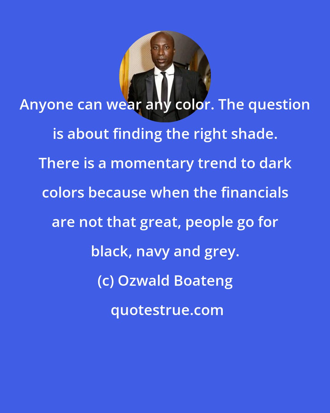 Ozwald Boateng: Anyone can wear any color. The question is about finding the right shade. There is a momentary trend to dark colors because when the financials are not that great, people go for black, navy and grey.