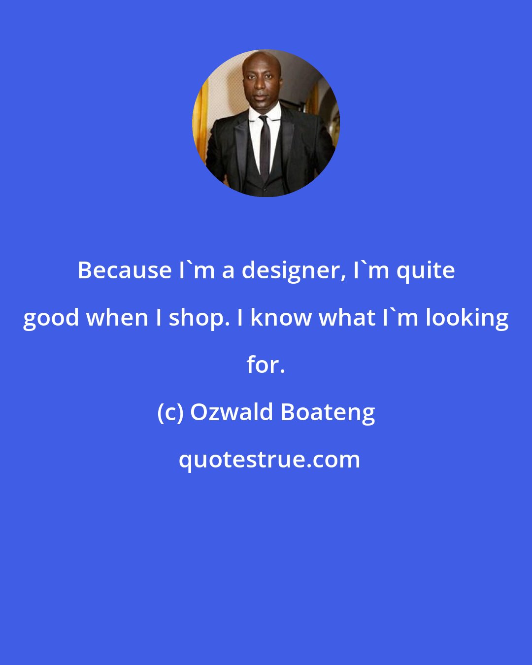 Ozwald Boateng: Because I'm a designer, I'm quite good when I shop. I know what I'm looking for.