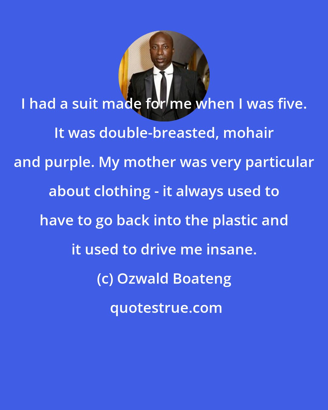 Ozwald Boateng: I had a suit made for me when I was five. It was double-breasted, mohair and purple. My mother was very particular about clothing - it always used to have to go back into the plastic and it used to drive me insane.