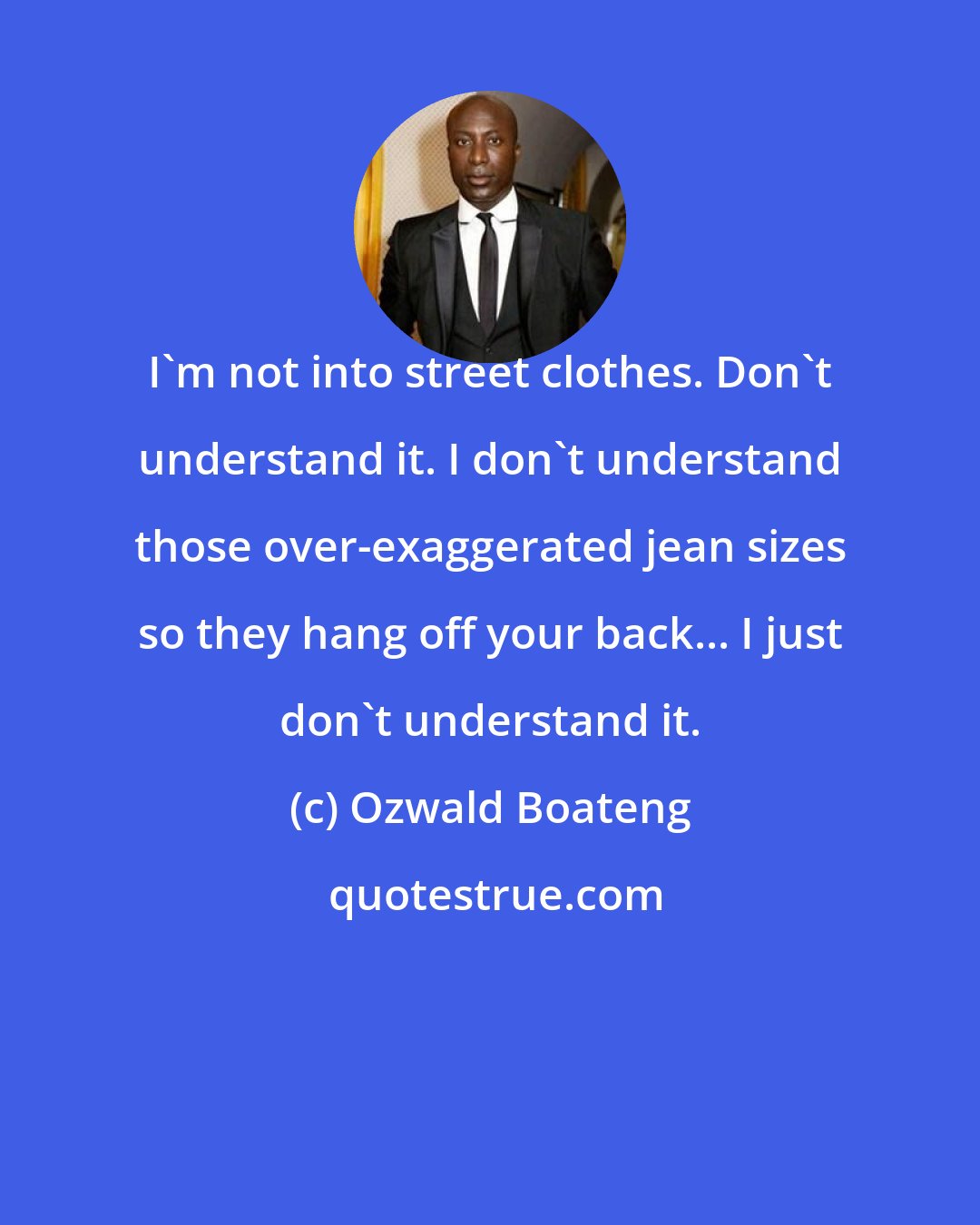 Ozwald Boateng: I'm not into street clothes. Don't understand it. I don't understand those over-exaggerated jean sizes so they hang off your back... I just don't understand it.
