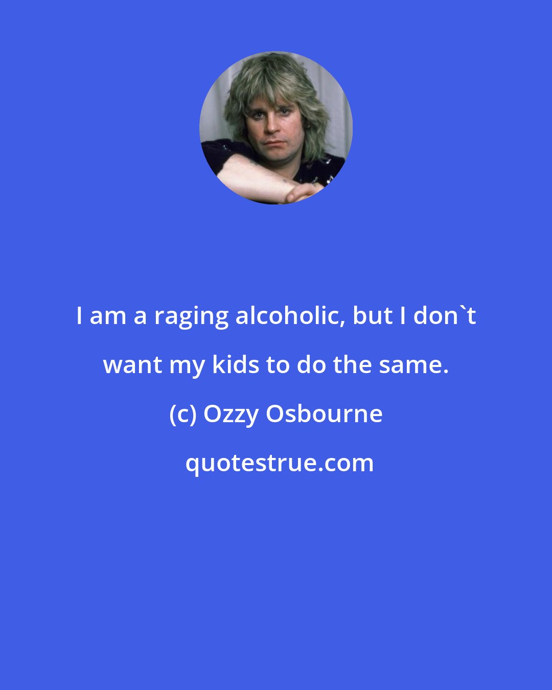 Ozzy Osbourne: I am a raging alcoholic, but I don't want my kids to do the same.
