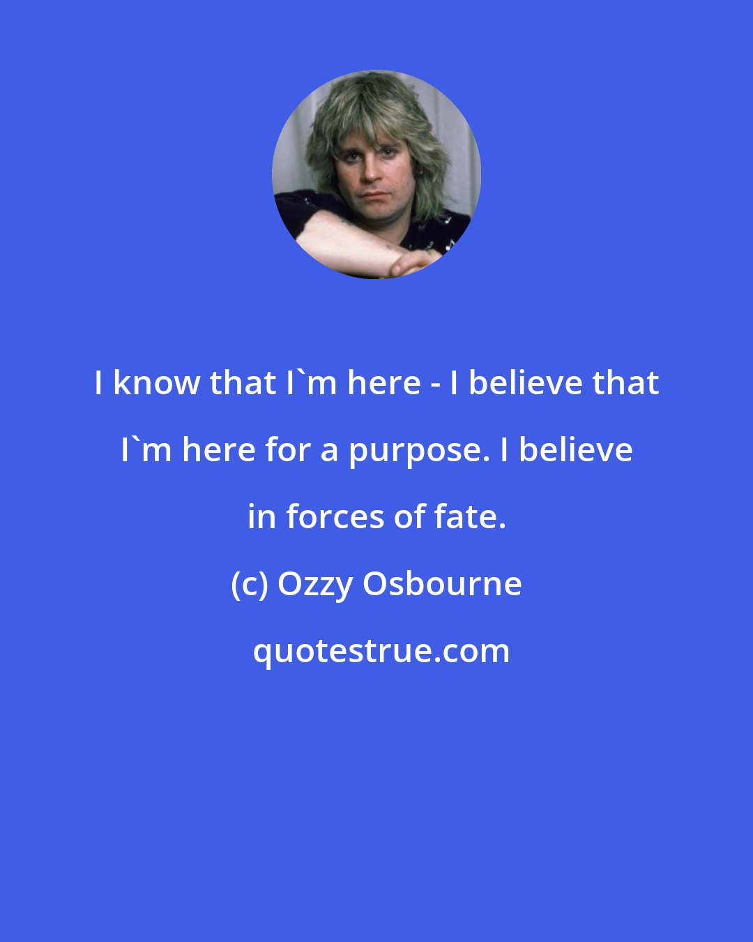 Ozzy Osbourne: I know that I'm here - I believe that I'm here for a purpose. I believe in forces of fate.