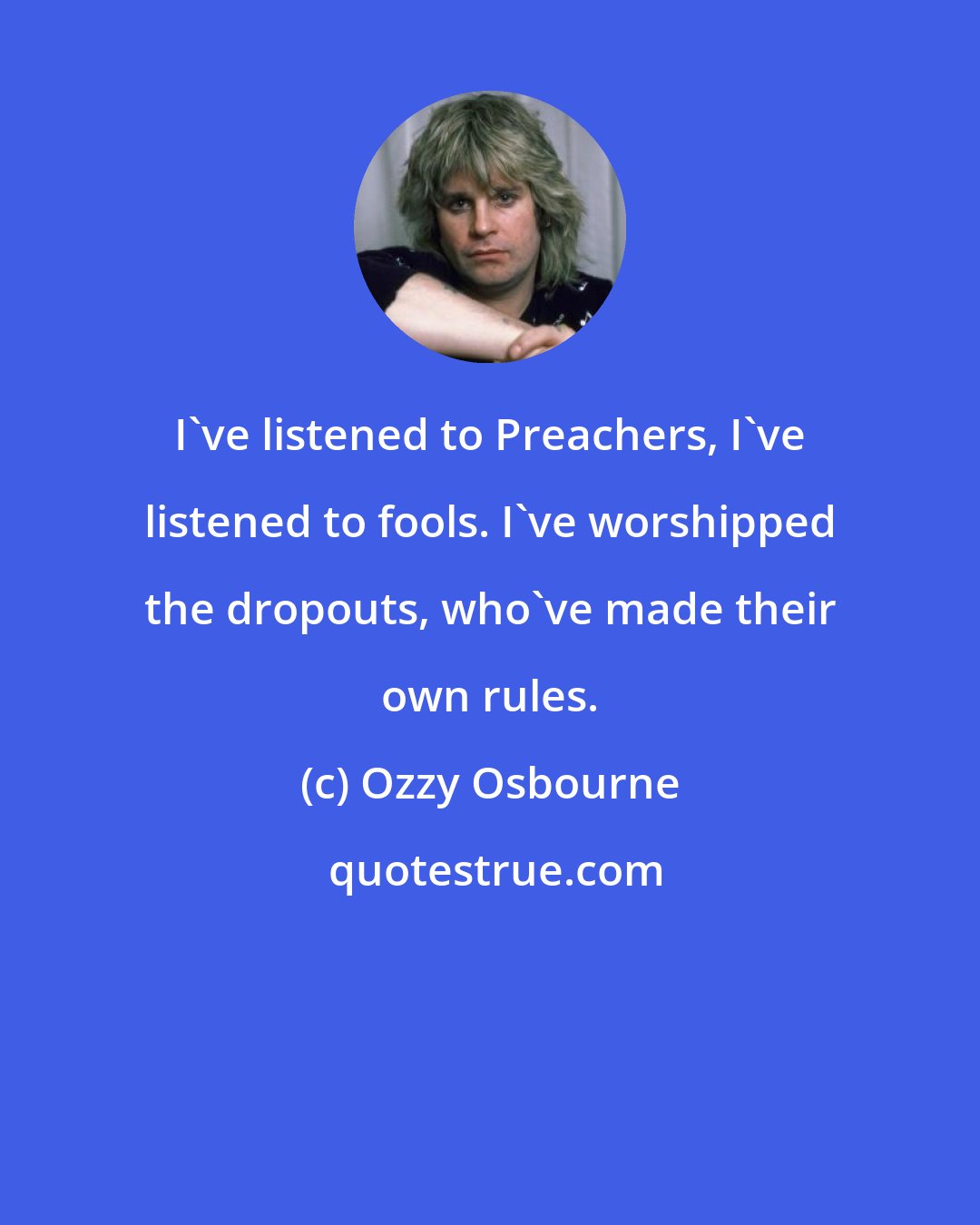Ozzy Osbourne: I've listened to Preachers, I've listened to fools. I've worshipped the dropouts, who've made their own rules.
