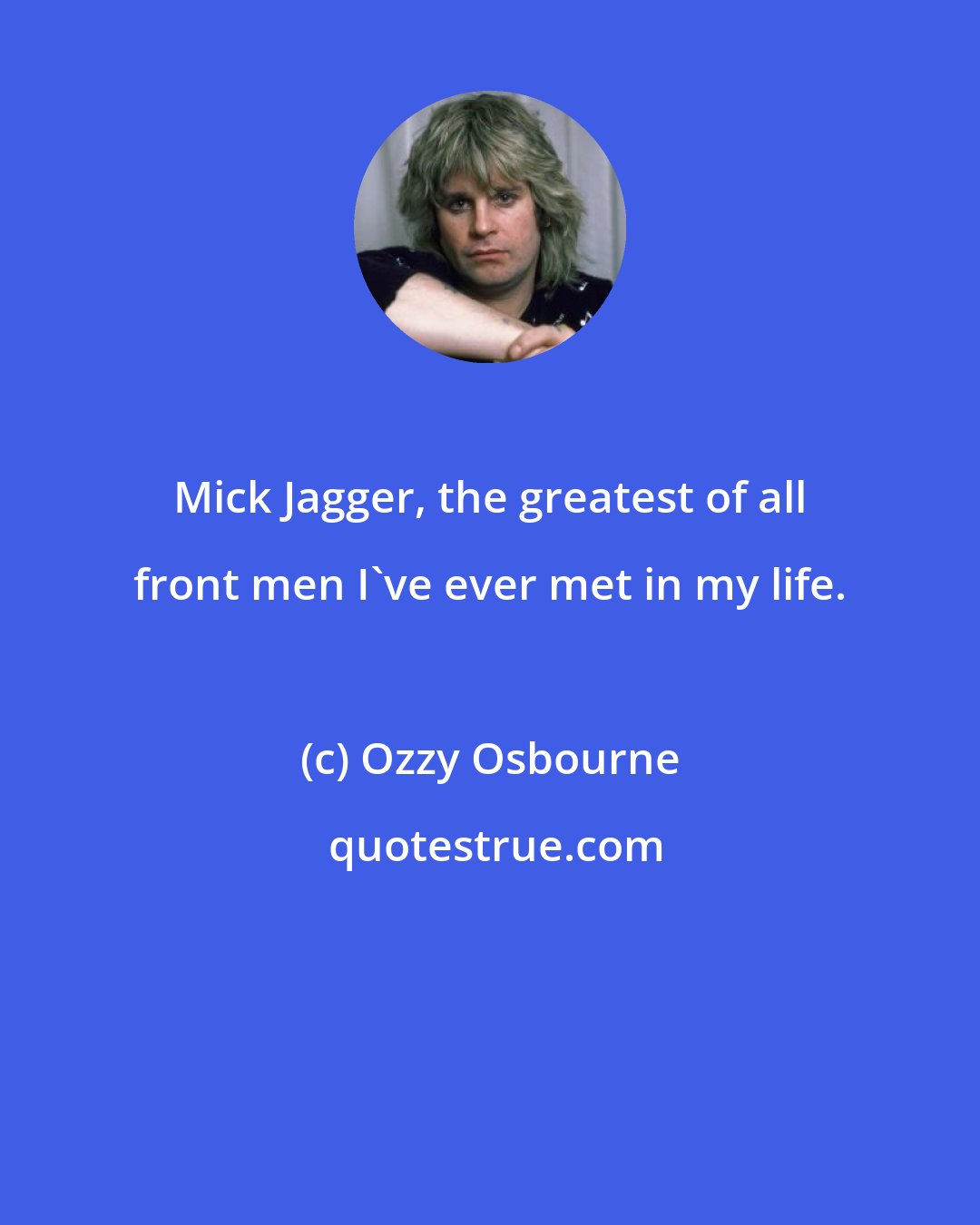 Ozzy Osbourne: Mick Jagger, the greatest of all front men I've ever met in my life.