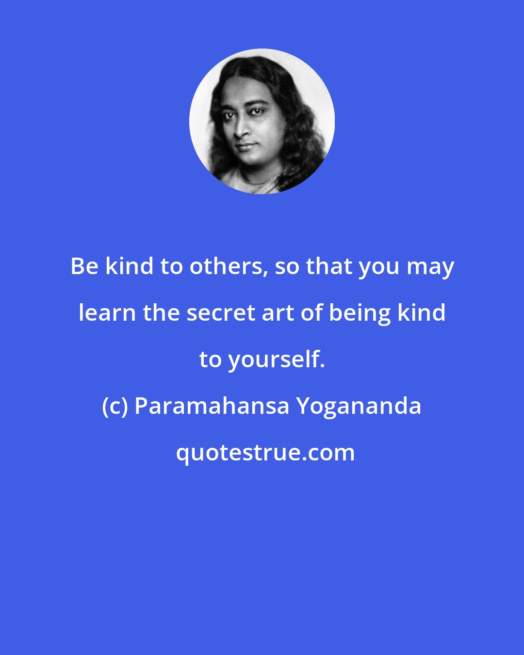 Paramahansa Yogananda: Be kind to others, so that you may learn the secret art of being kind to yourself.