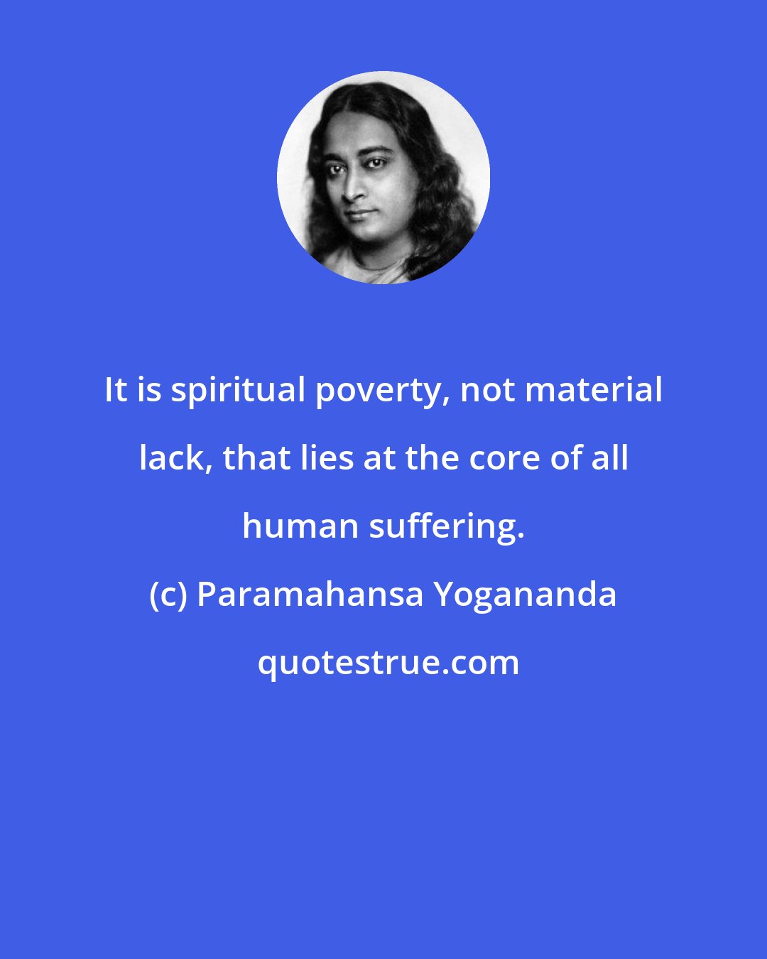 Paramahansa Yogananda: It is spiritual poverty, not material lack, that lies at the core of all human suffering.