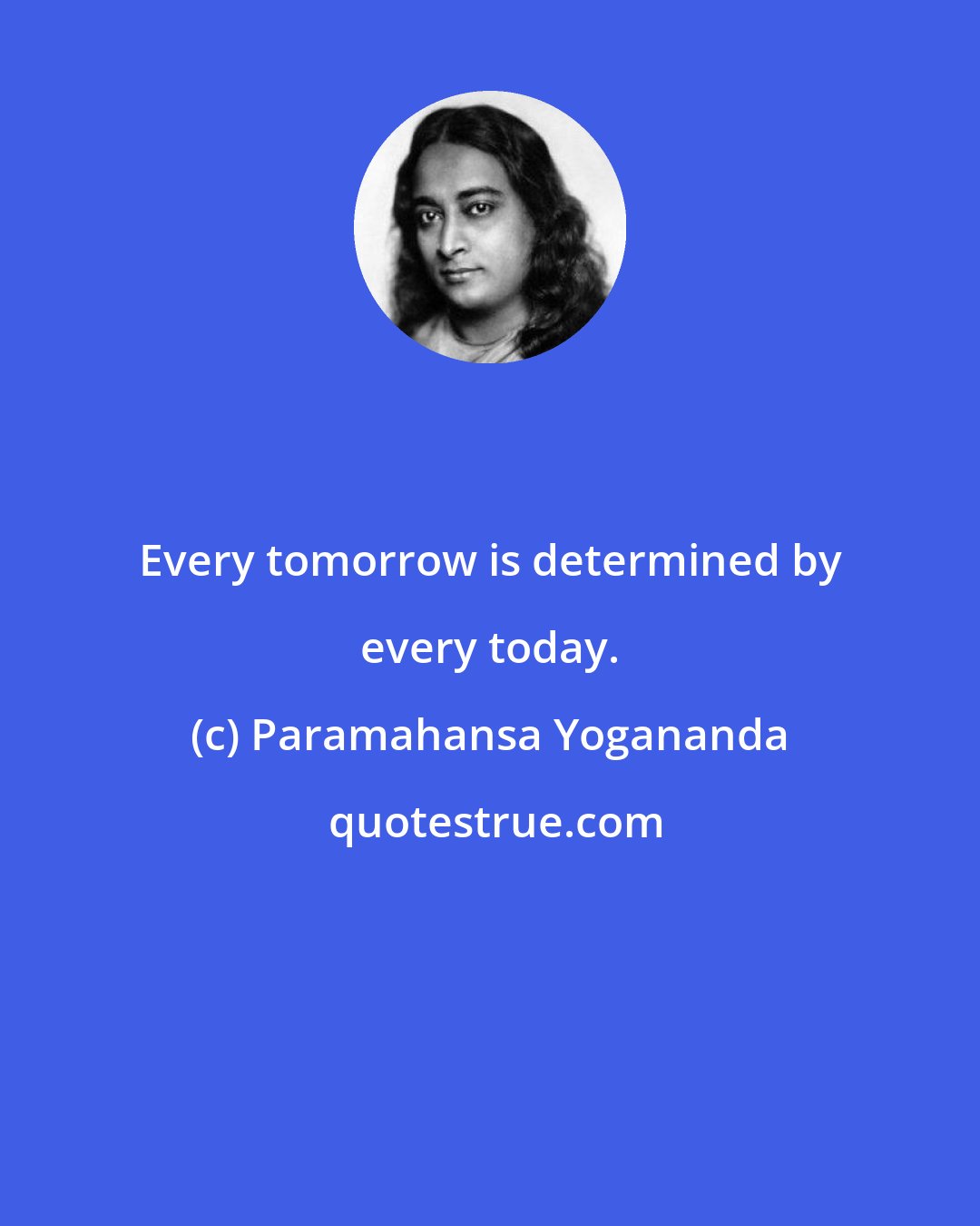 Paramahansa Yogananda: Every tomorrow is determined by every today.
