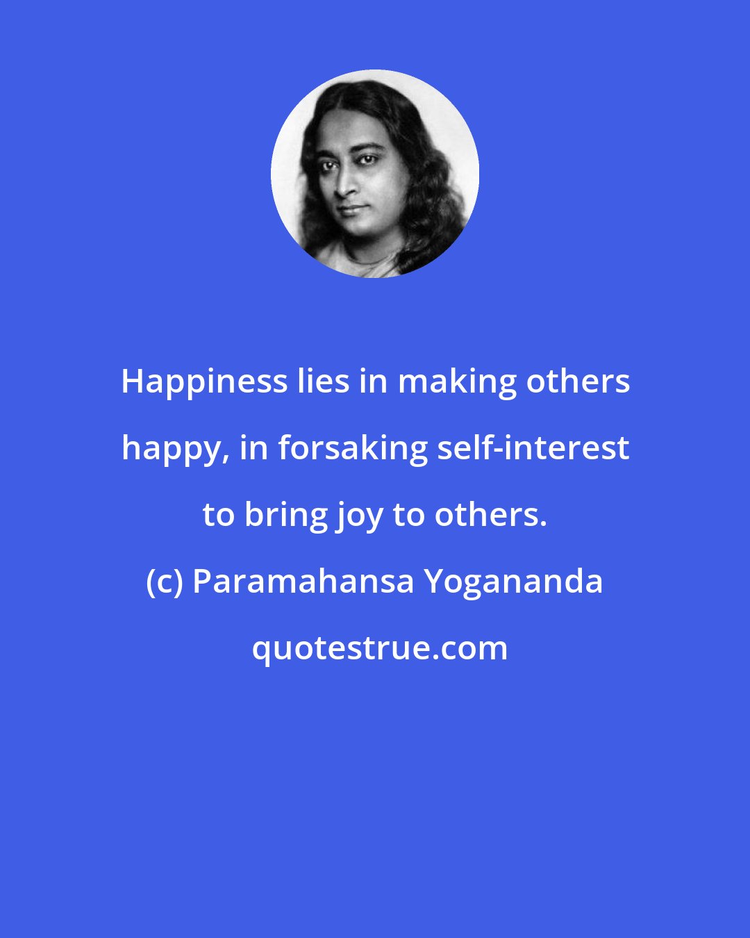 Paramahansa Yogananda: Happiness lies in making others happy, in forsaking self-interest to bring joy to others.