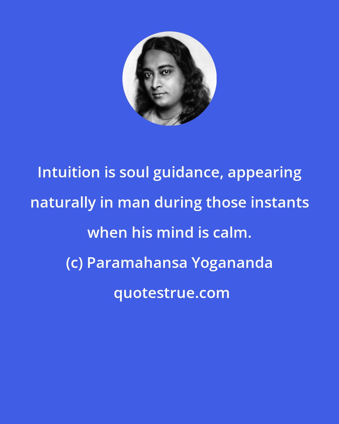 Paramahansa Yogananda: Intuition is soul guidance, appearing naturally in man during those instants when his mind is calm.