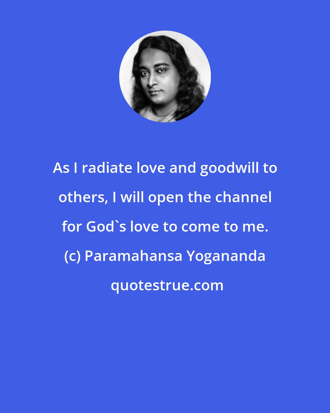 Paramahansa Yogananda: As I radiate love and goodwill to others, I will open the channel for God's love to come to me.