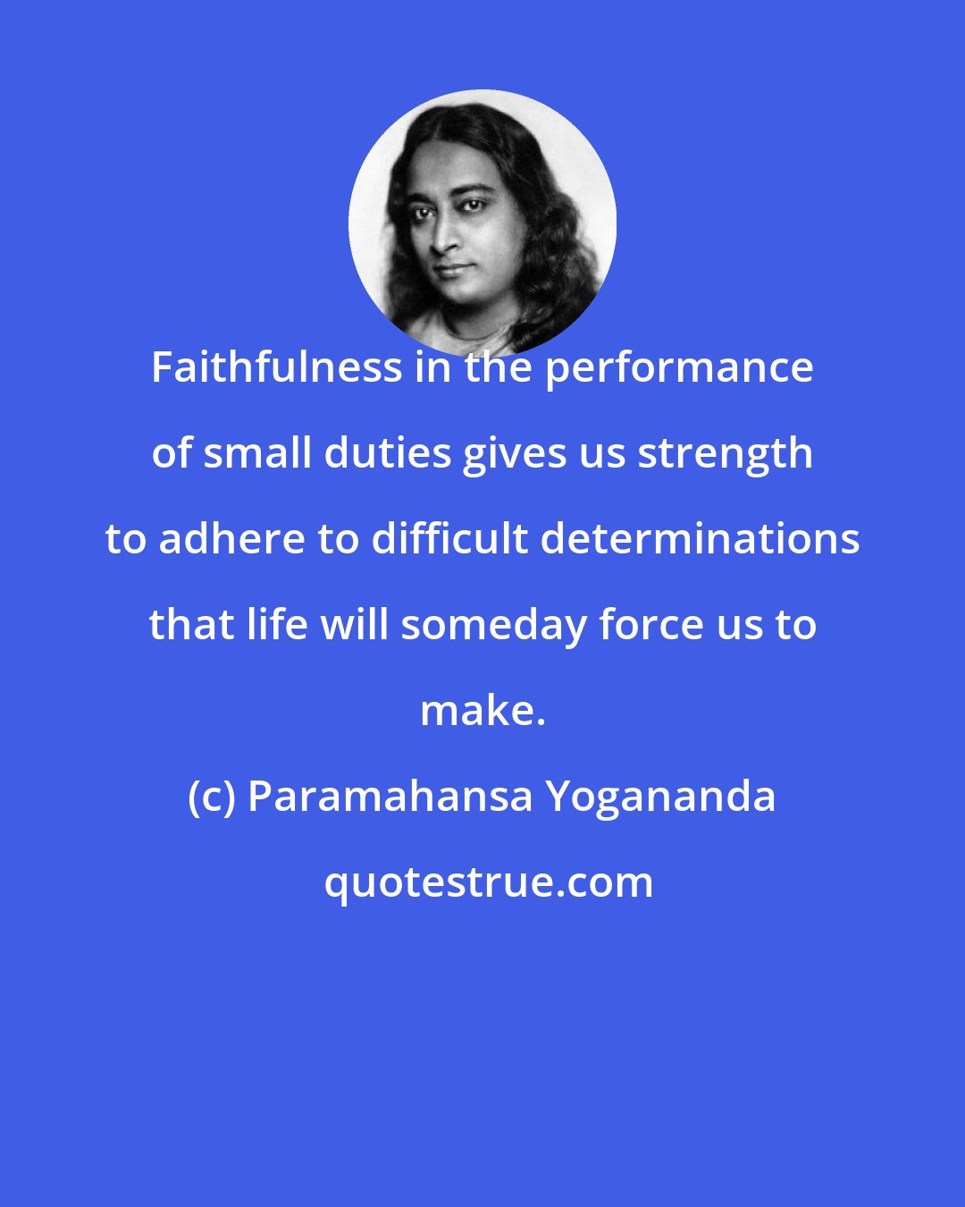 Paramahansa Yogananda: Faithfulness in the performance of small duties gives us strength to adhere to difficult determinations that life will someday force us to make.